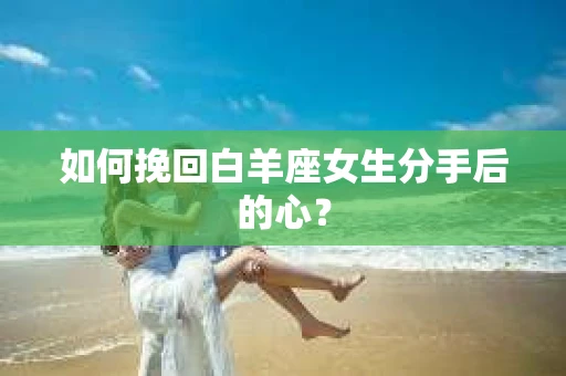 如何挽回白羊座女生分手后的心？