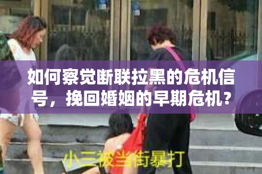 如何察觉断联拉黑的危机信号，挽回婚姻的早期危机？