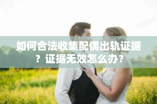 如何合法收集配偶出轨证据？证据无效怎么办？