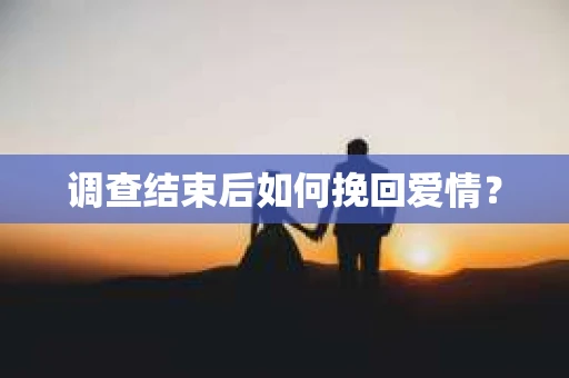 调查结束后如何挽回爱情？