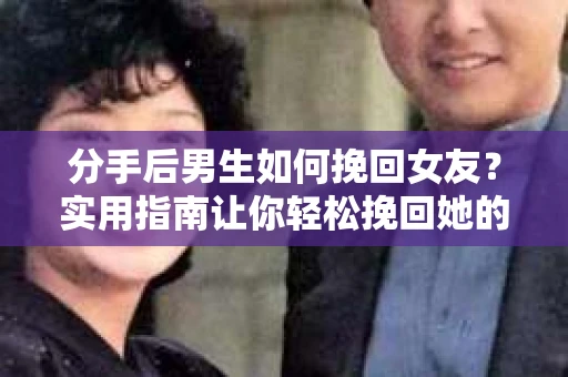 分手后男生如何挽回女友？实用指南让你轻松挽回她的心