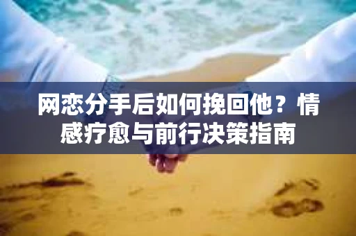 网恋分手后如何挽回他？情感疗愈与前行决策指南