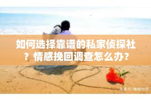 如何选择靠谱的私家侦探社？情感挽回调查怎么办？
