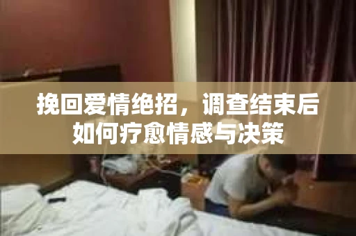 挽回爱情绝招，调查结束后如何疗愈情感与决策