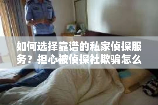 如何选择靠谱的私家侦探服务？担心被侦探社欺骗怎么办？