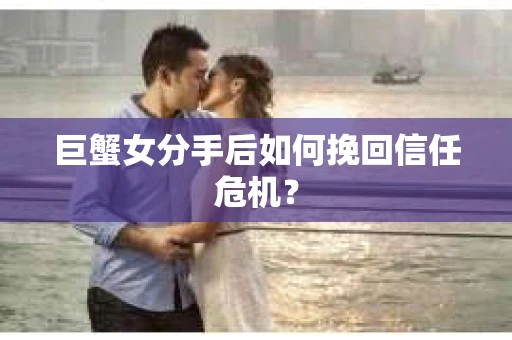 巨蟹女分手后如何挽回信任危机？