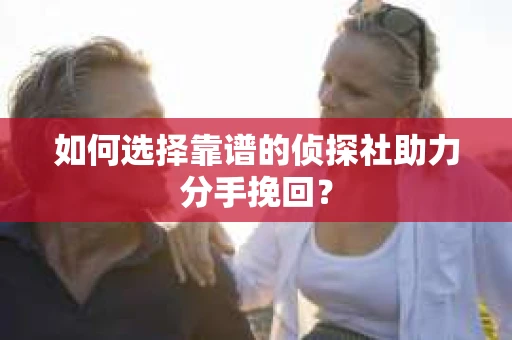 如何选择靠谱的侦探社助力分手挽回？
