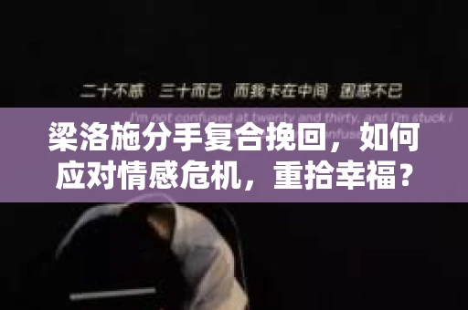 梁洛施分手复合挽回，如何应对情感危机，重拾幸福？