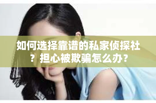 如何选择靠谱的私家侦探社？担心被欺骗怎么办？