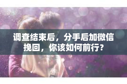 调查结束后，分手后加微信挽回，你该如何前行？