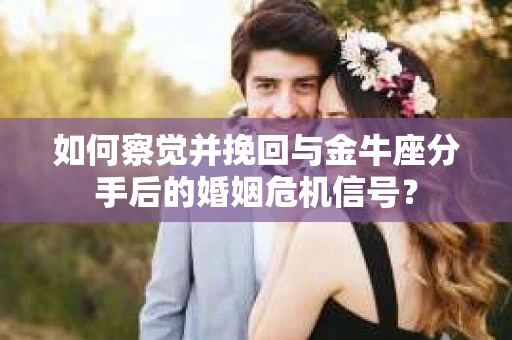 如何察觉并挽回与金牛座分手后的婚姻危机信号？