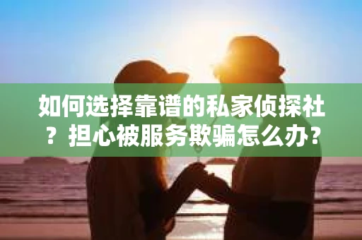 如何选择靠谱的私家侦探社？担心被服务欺骗怎么办？