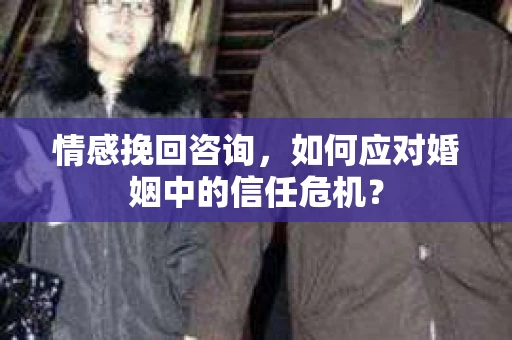 情感挽回咨询，如何应对婚姻中的信任危机？