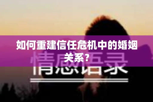如何重建信任危机中的婚姻关系？