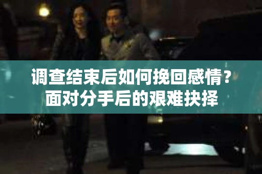 调查结束后如何挽回感情？面对分手后的艰难抉择