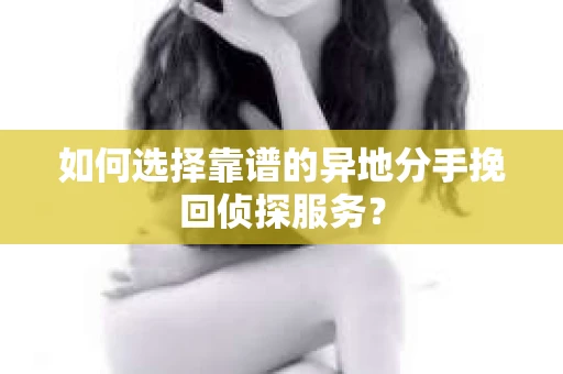 如何选择靠谱的异地分手挽回侦探服务？