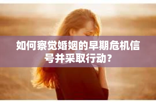 如何察觉婚姻的早期危机信号并采取行动？