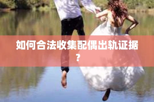 如何合法收集配偶出轨证据？