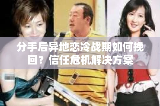 分手后异地恋冷战期如何挽回？信任危机解决方案