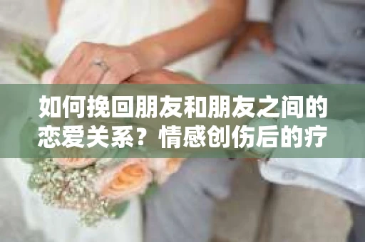 如何挽回朋友和朋友之间的恋爱关系？情感创伤后的疗愈与决策之路