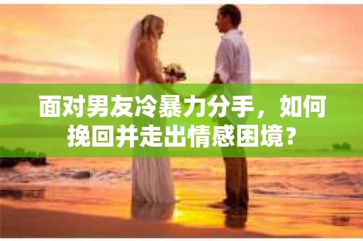 面对男友冷暴力分手，如何挽回并走出情感困境？