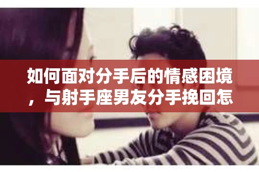 如何面对分手后的情感困境，与射手座男友分手挽回怎么办？