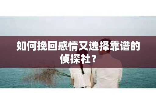 如何挽回感情又选择靠谱的侦探社？