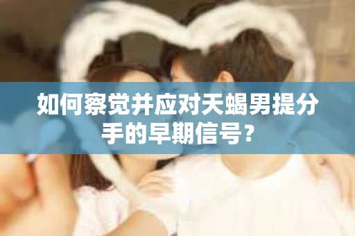 如何察觉并应对天蝎男提分手的早期信号？