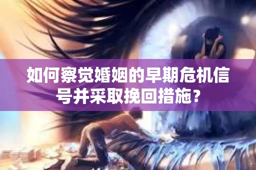 如何察觉婚姻的早期危机信号并采取挽回措施？