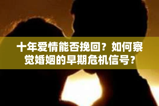 十年爱情能否挽回？如何察觉婚姻的早期危机信号？