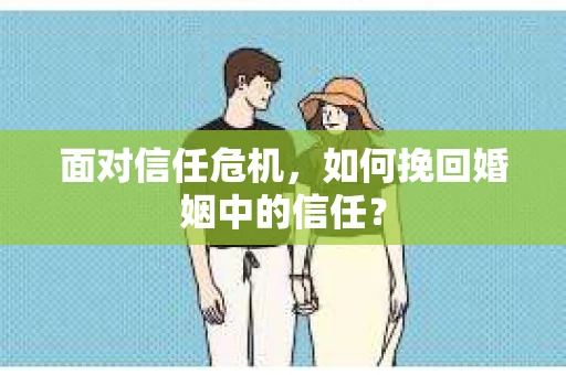 面对信任危机，如何挽回婚姻中的信任？