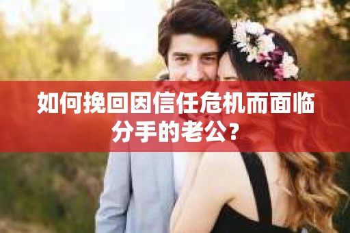 如何挽回因信任危机而面临分手的老公？
