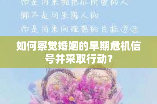 如何察觉婚姻的早期危机信号并采取行动？