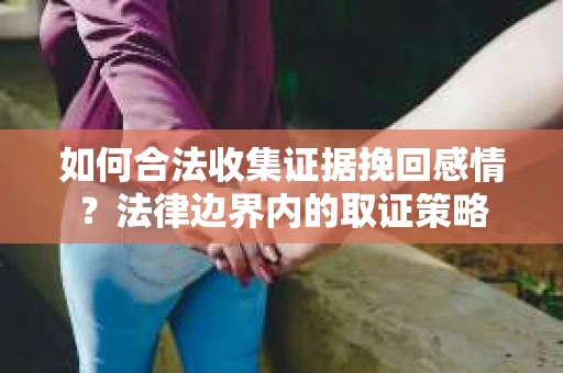 如何合法收集证据挽回感情？法律边界内的取证策略