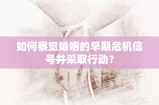如何察觉婚姻的早期危机信号并采取行动？