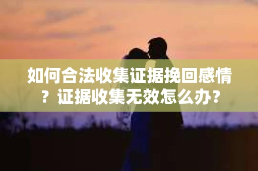 如何合法收集证据挽回感情？证据收集无效怎么办？