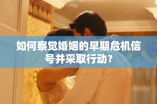 如何察觉婚姻的早期危机信号并采取行动？