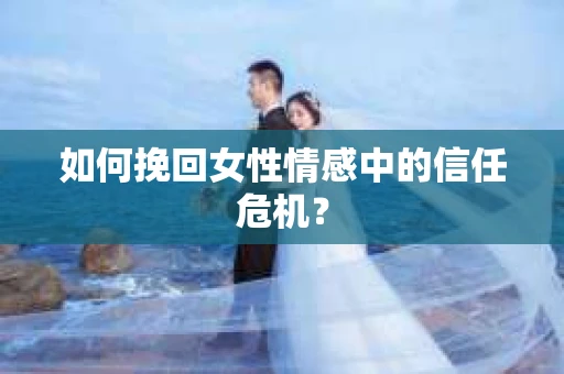 如何挽回女性情感中的信任危机？