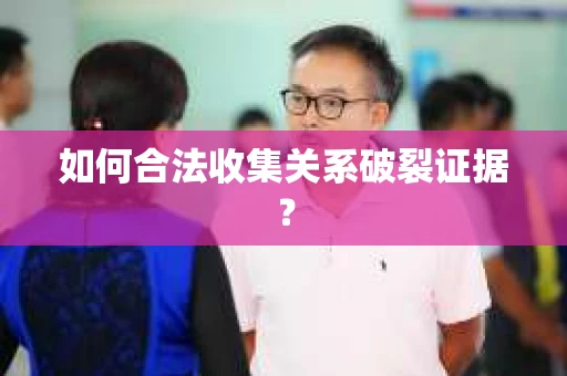 如何合法收集关系破裂证据？