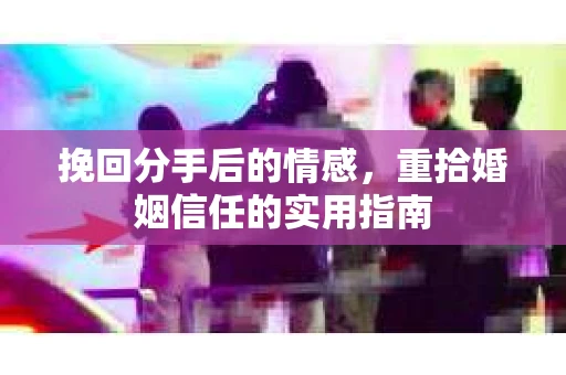 挽回分手后的情感，重拾婚姻信任的实用指南