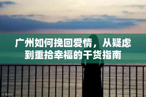广州如何挽回爱情，从疑虑到重拾幸福的干货指南
