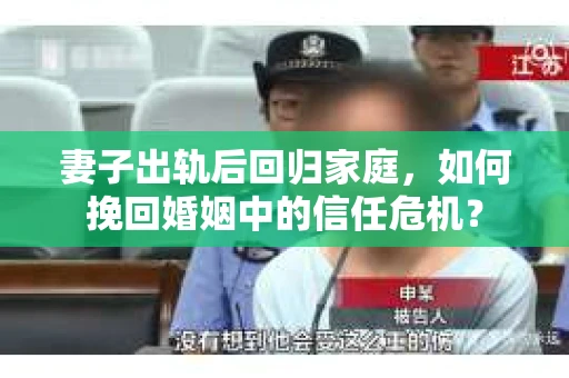 妻子出轨后回归家庭，如何挽回婚姻中的信任危机？