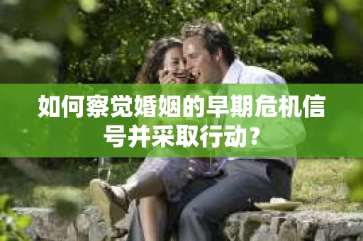 如何察觉婚姻的早期危机信号并采取行动? 如何察觉婚姻的早期危机信号并采取行动?