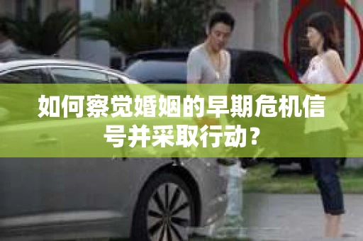 如何察觉婚姻的早期危机信号并采取行动？
