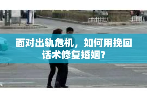 面对出轨危机，如何用挽回话术修复婚姻？