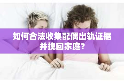 如何合法收集配偶出轨证据并挽回家庭？