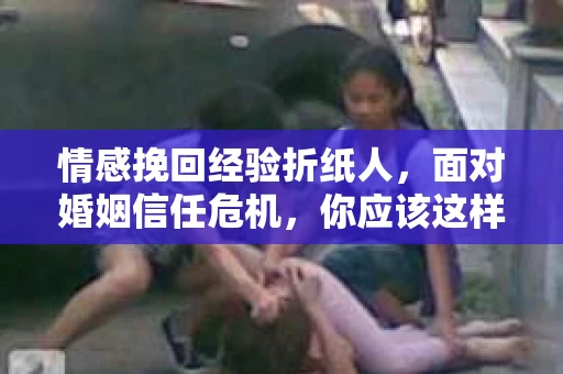 情感挽回经验折纸人，面对婚姻信任危机，你应该这样做