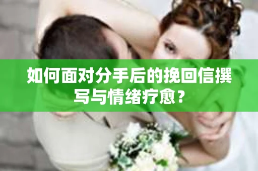 如何面对分手后的挽回信撰写与情绪疗愈？