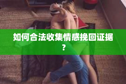 如何合法收集情感挽回证据？