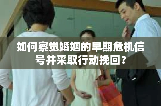 如何察觉婚姻的早期危机信号并采取行动挽回？